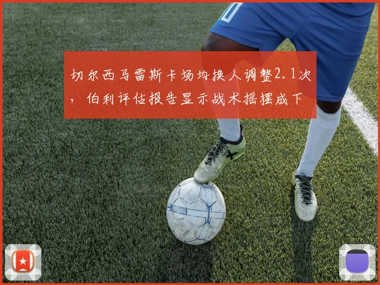 切尔西马雷斯卡场均换人调整2.1次，伯利评估报告显示战术摇摆成下课导火索