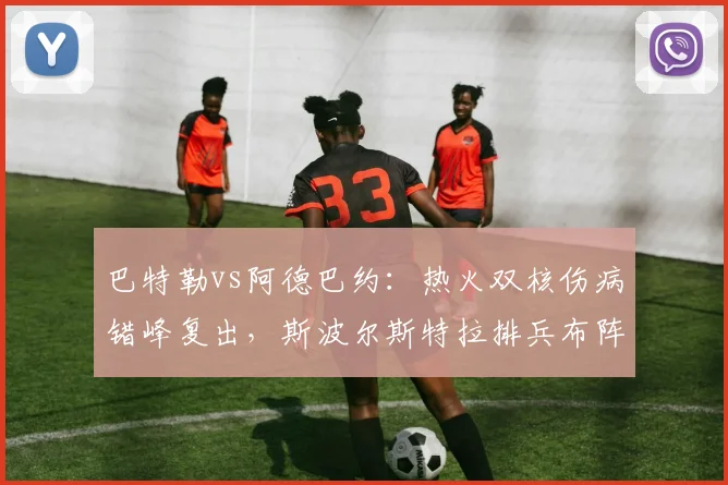 巴特勒vs阿德巴约：热火双核伤病错峰复出，斯波尔斯特拉排兵布阵难上加难