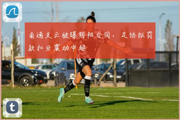 南通支云被曝阴阳合同,足协拟罚款扣分震动中超