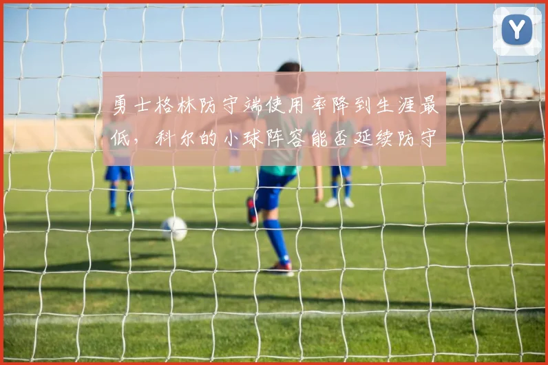 勇士格林防守端使用率降到生涯最低,科尔的小球阵容能否延续防守弹性?