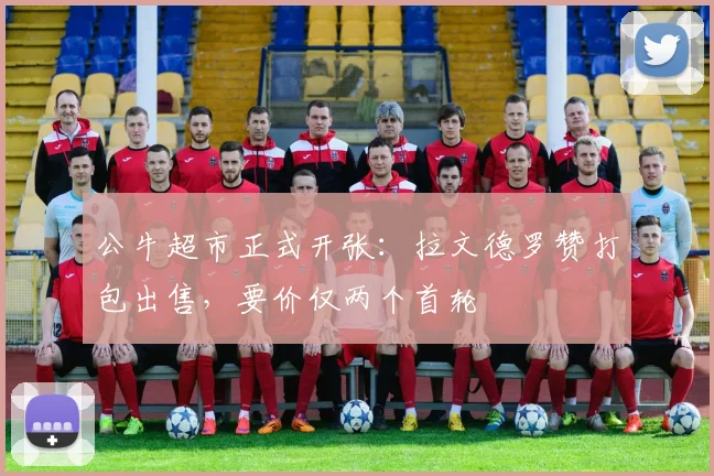 公牛超市正式开张：拉文德罗赞打包出售，要价仅两个首轮