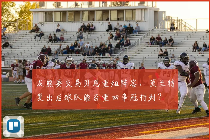 灰熊要交易贝恩重组阵容,莫兰特复出后球队能否重回争冠行列?