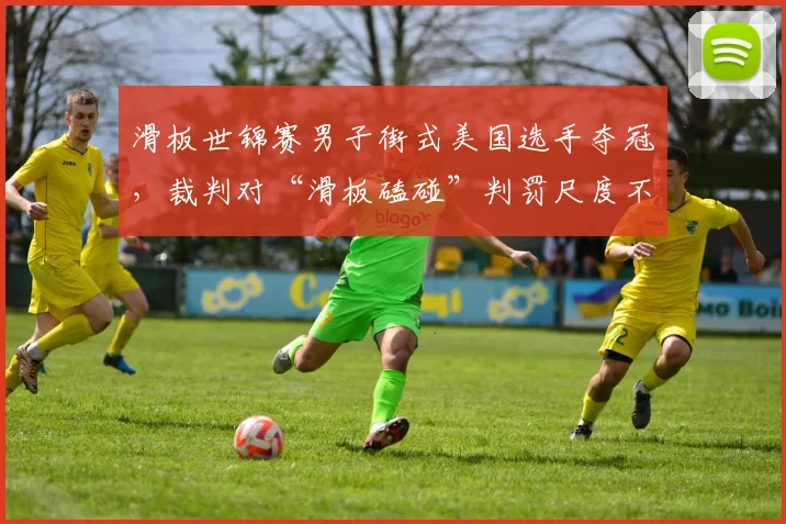 滑板世锦赛男子街式美国选手夺冠,裁判对“滑板磕碰”判罚尺度不一遭质疑
