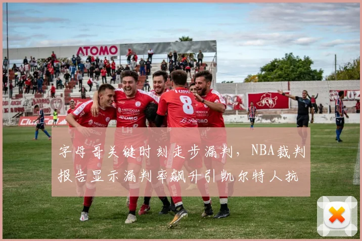 字母哥关键时刻走步漏判,NBA裁判报告显示漏判率飙升引凯尔特人抗议