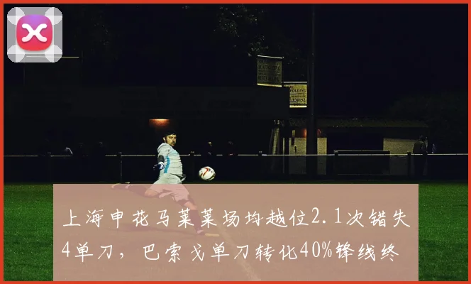 上海申花马莱莱场均越位2.1次错失4单刀,巴索戈单刀转化40%锋线终结能力鸿沟