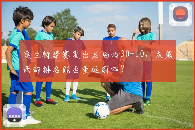 莫兰特禁赛复出后场均30+10,灰熊西部排名能否重返前四?